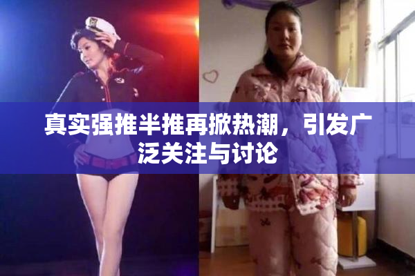 真实强推半推再掀热潮，引发广泛关注与讨论