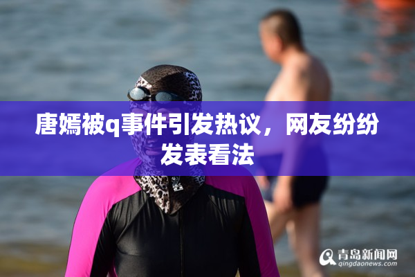 唐嫣被q事件引发热议，网友纷纷发表看法