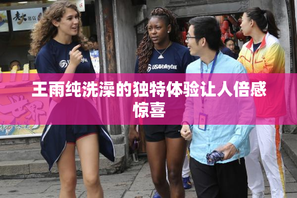 王雨纯洗澡的独特体验让人倍感惊喜