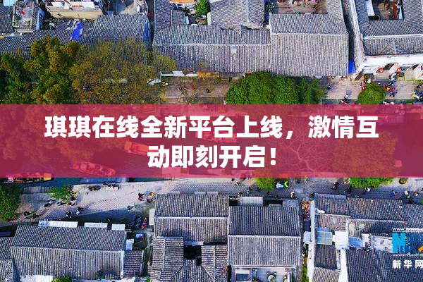 琪琪在线全新平台上线，激情互动即刻开启！