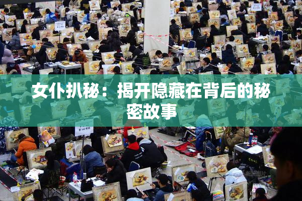 女仆扒秘：揭开隐藏在背后的秘密故事