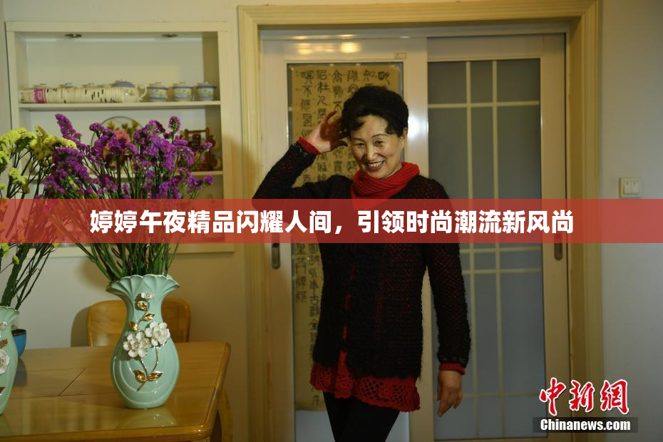 婷婷午夜精品闪耀人间，引领时尚潮流新风尚