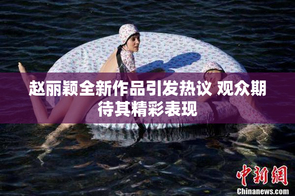 赵丽颖全新作品引发热议 观众期待其精彩表现
