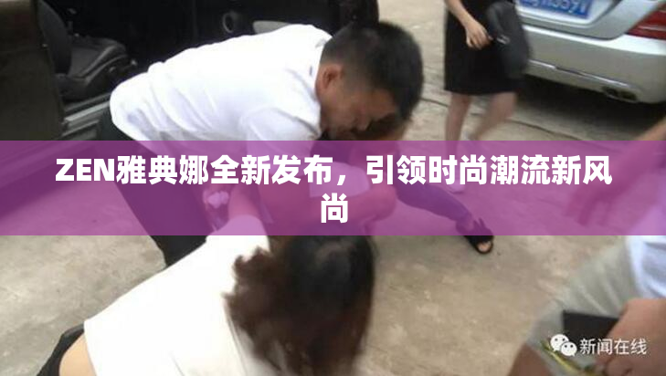 ZEN雅典娜全新发布，引领时尚潮流新风尚