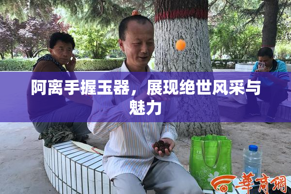 阿离手握玉器，展现绝世风采与魅力