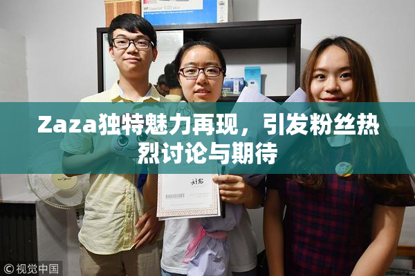 Zaza独特魅力再现，引发粉丝热烈讨论与期待