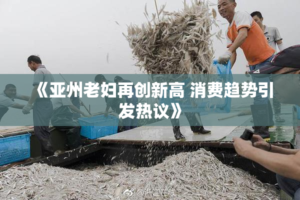 《亚州老妇再创新高 消费趋势引发热议》