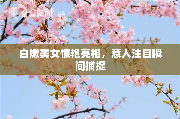 白嫩美女惊艳亮相，惹人注目瞬间捕捉