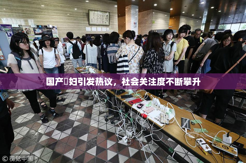 国产婬妇引发热议，社会关注度不断攀升