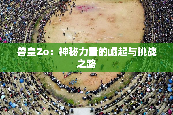 兽皇Zo：神秘力量的崛起与挑战之路