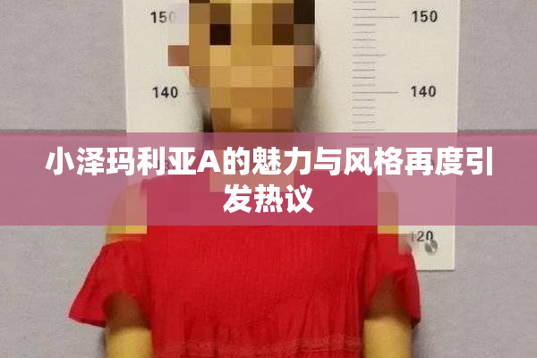 小泽玛利亚A的魅力与风格再度引发热议
