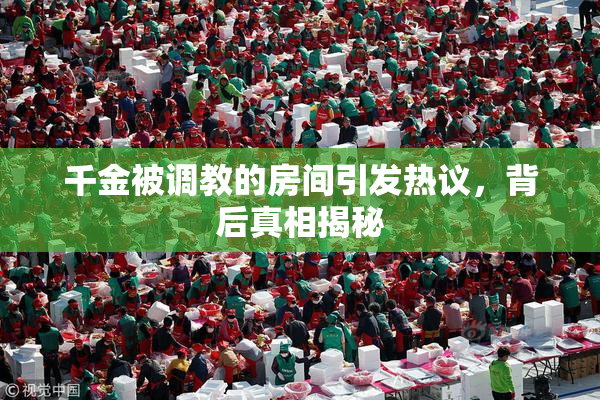 千金被调教的房间引发热议，背后真相揭秘