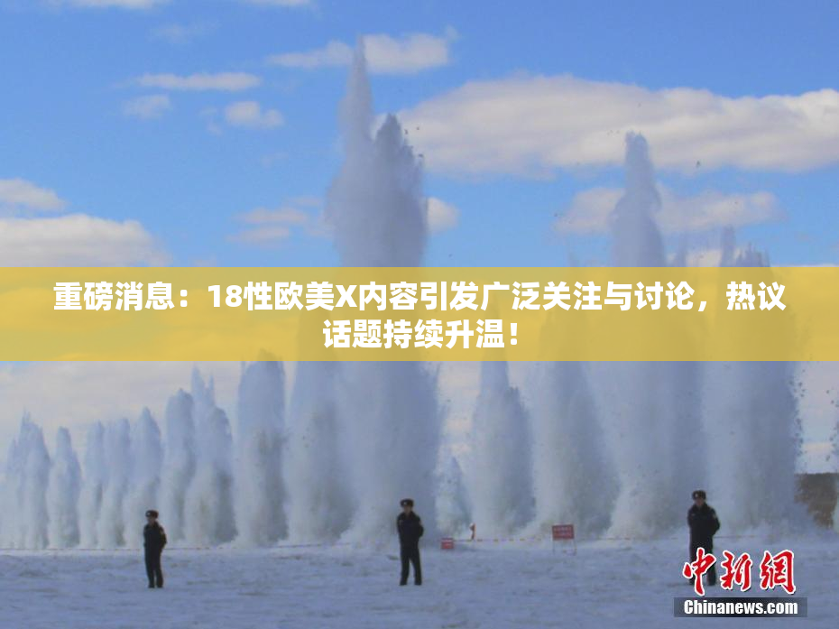 重磅消息：18性欧美X内容引发广泛关注与讨论，热议话题持续升温！