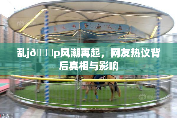 乱j🈚p风潮再起，网友热议背后真相与影响