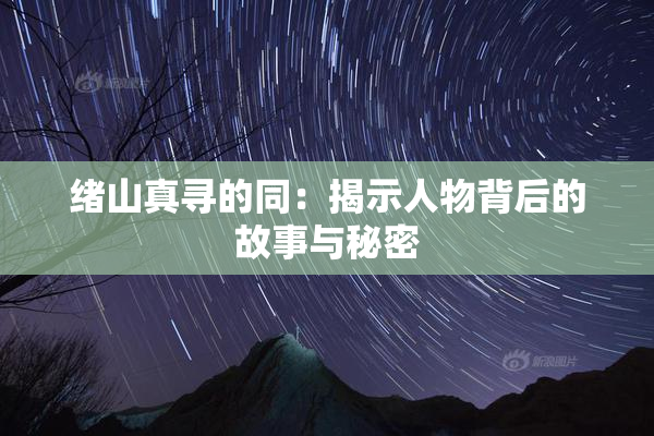 绪山真寻的同：揭示人物背后的故事与秘密
