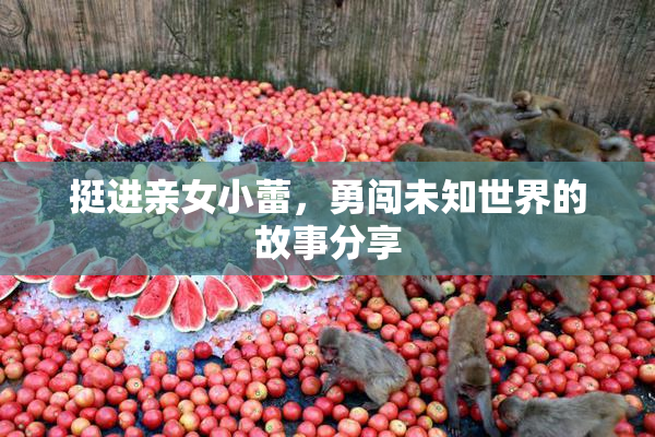 挺进亲女小蕾，勇闯未知世界的故事分享