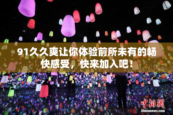 91久久爽让你体验前所未有的畅快感受，快来加入吧！