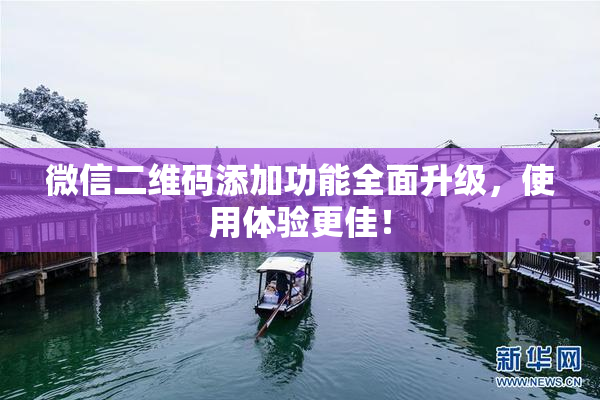 微信二维码添加功能全面升级，使用体验更佳！