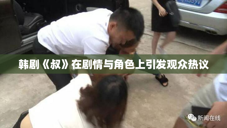 韩剧《叔》在剧情与角色上引发观众热议