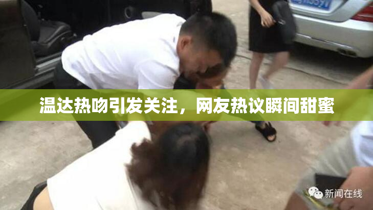 温达热吻引发关注，网友热议瞬间甜蜜