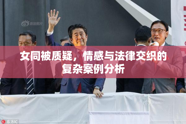 女同被质疑，情感与法律交织的复杂案例分析