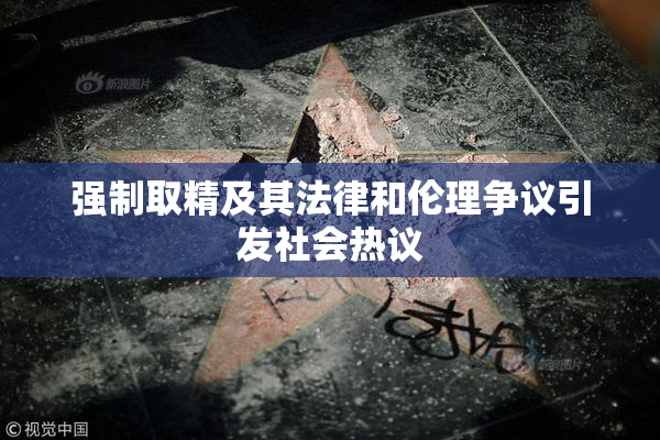 强制取精及其法律和伦理争议引发社会热议
