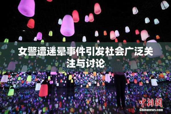 女警遭迷晕事件引发社会广泛关注与讨论
