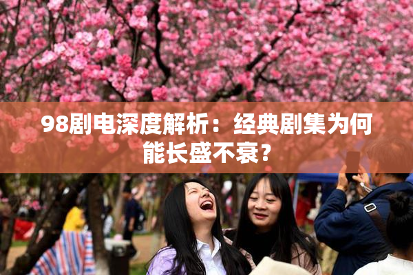 98剧电深度解析：经典剧集为何能长盛不衰？
