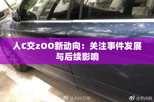 人C交zOO新动向：关注事件发展与后续影响