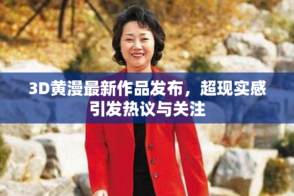 3D黄漫最新作品发布，超现实感引发热议与关注