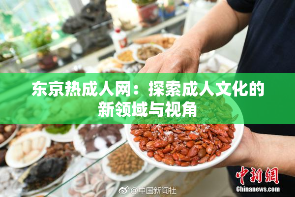 东京热成人网：探索成人文化的新领域与视角
