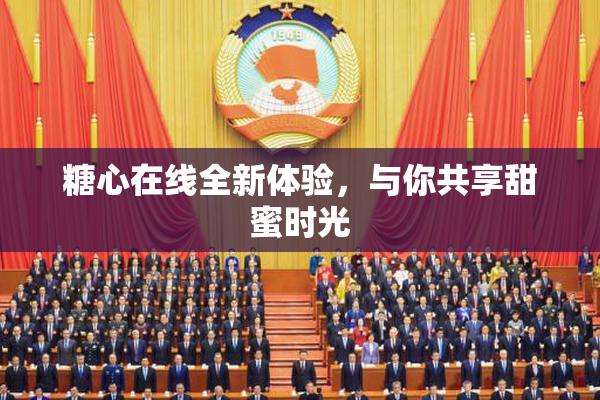糖心在线全新体验，与你共享甜蜜时光