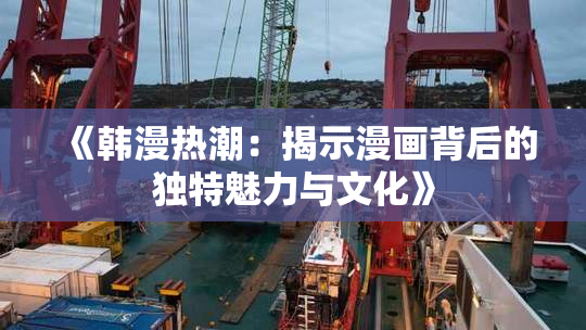 《韩漫热潮：揭示漫画背后的独特魅力与文化》