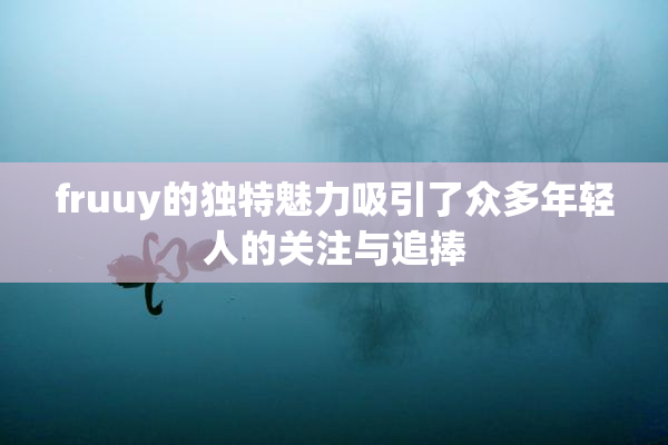 fruuy的独特魅力吸引了众多年轻人的关注与追捧