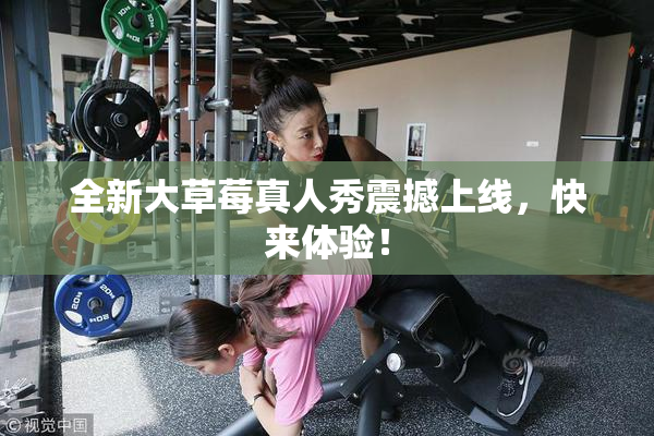 全新大草莓真人秀震撼上线，快来体验！