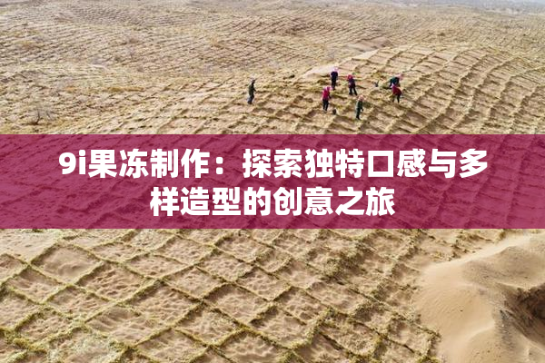 9i果冻制作：探索独特口感与多样造型的创意之旅