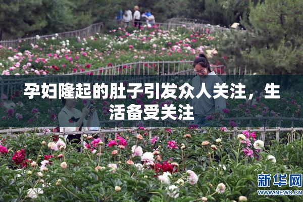 孕妇隆起的肚子引发众人关注，生活备受关注