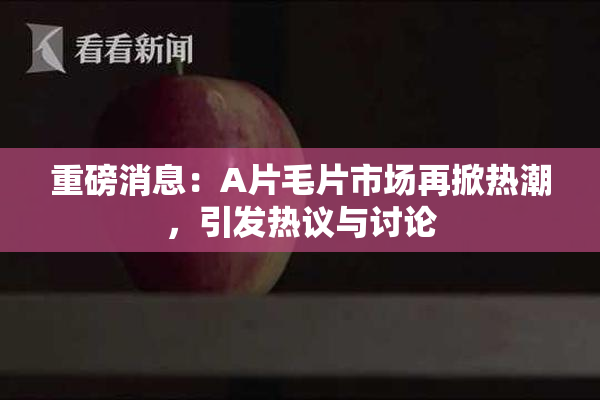 重磅消息：A片毛片市场再掀热潮，引发热议与讨论