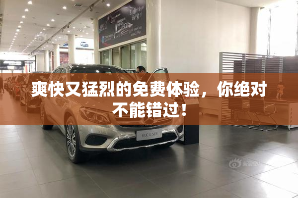 爽快又猛烈的免费体验，你绝对不能错过！