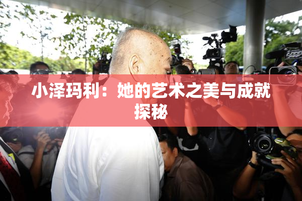 小泽玛利：她的艺术之美与成就探秘