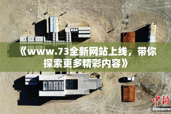 《www.73全新网站上线，带你探索更多精彩内容》