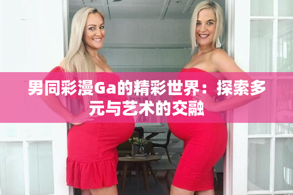 男同彩漫Ga的精彩世界：探索多元与艺术的交融