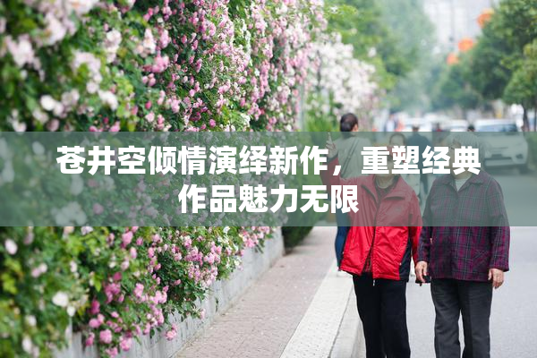 苍井空倾情演绎新作，重塑经典作品魅力无限