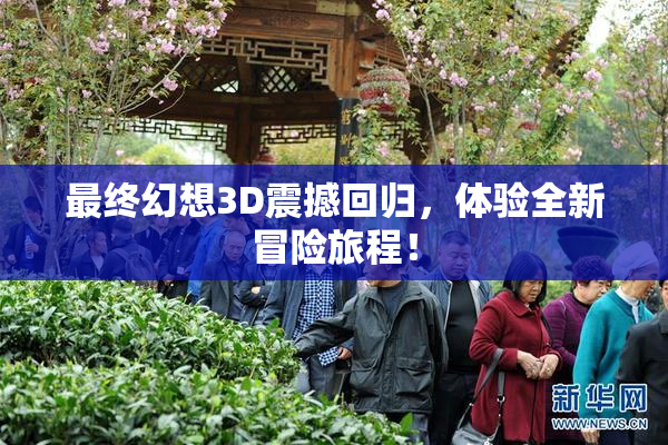 最终幻想3D震撼回归，体验全新冒险旅程！