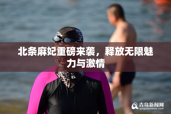 北条麻妃重磅来袭，释放无限魅力与激情