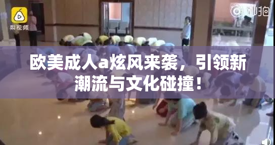 欧美成人a炫风来袭，引领新潮流与文化碰撞！