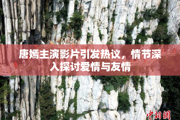 唐嫣主演影片引发热议，情节深入探讨爱情与友情