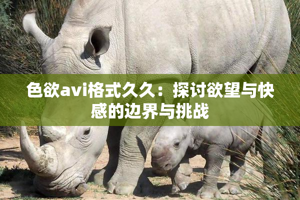 色欲avi格式久久：探讨欲望与快感的边界与挑战