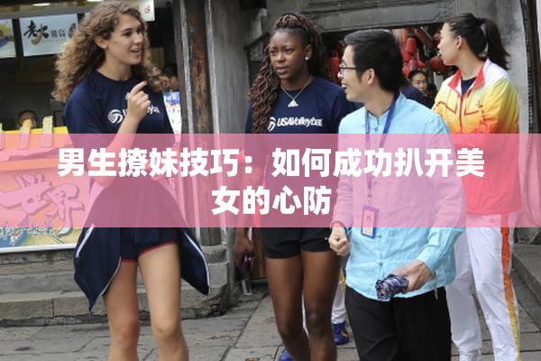 男生撩妹技巧：如何成功扒开美女的心防