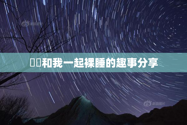 妺妺和我一起裸睡的趣事分享